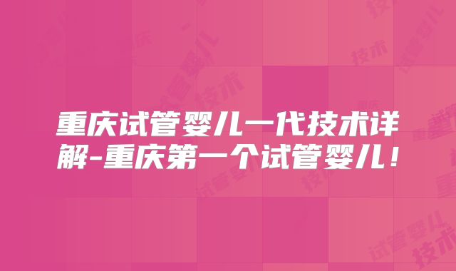 重庆试管婴儿一代技术详解-重庆第一个试管婴儿！