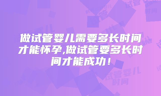 做试管婴儿需要多长时间才能怀孕,做试管要多长时间才能成功！