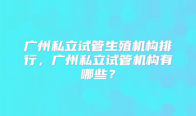 广州私立试管生殖机构排行，广州私立试管机构有哪些？