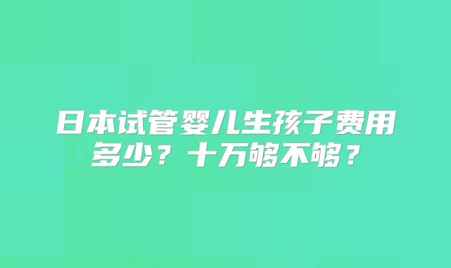 日本试管婴儿生孩子费用多少？十万够不够？