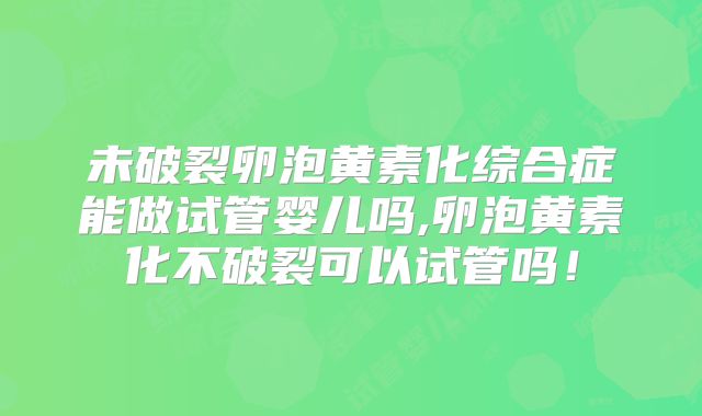 未破裂卵泡黄素化综合症能做试管婴儿吗,卵泡黄素化不破裂可以试管吗！