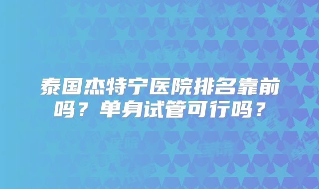 泰国杰特宁医院排名靠前吗？单身试管可行吗？