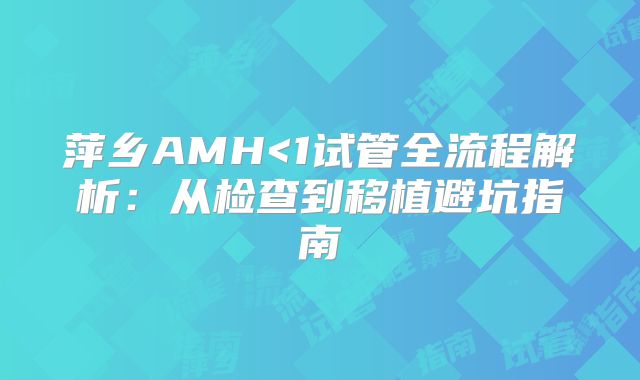 萍乡AMH<1试管全流程解析:从检查到移植避坑指南