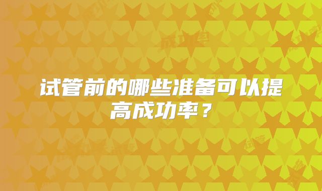 试管前的哪些准备可以提高成功率？
