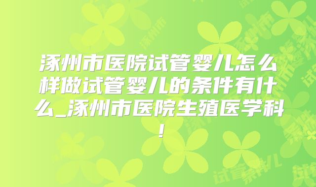 涿州市医院试管婴儿怎么样做试管婴儿的条件有什么_涿州市医院生殖医学科！