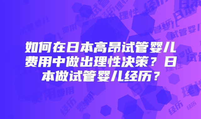 如何在日本高昂试管婴儿费用中做出理性决策？日本做试管婴儿经历？