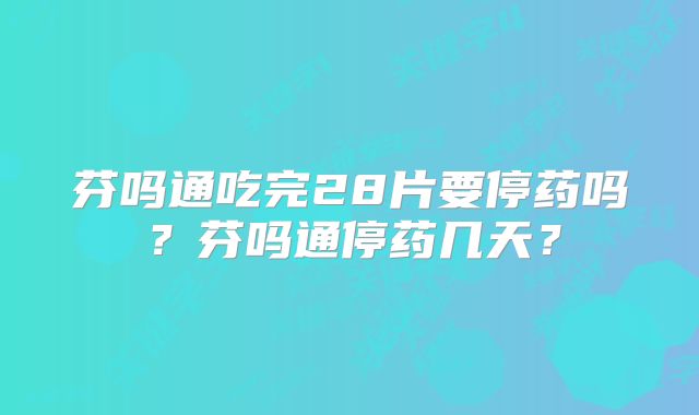 芬吗通吃完28片要停药吗？芬吗通停药几天？