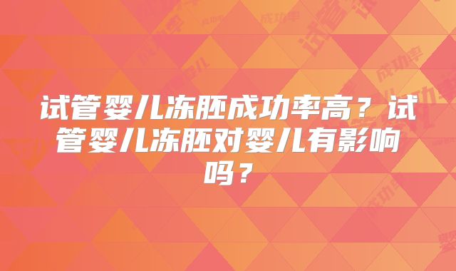试管婴儿冻胚成功率高？试管婴儿冻胚对婴儿有影响吗？