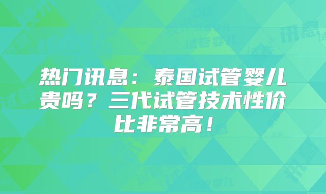 热门讯息:泰国试管婴儿贵吗?三代试管技术性价比非常高!
