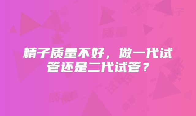 精子质量不好，做一代试管还是二代试管？