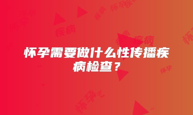 怀孕需要做什么性传播疾病检查?