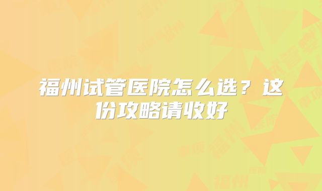 福州试管医院怎么选？这份攻略请收好