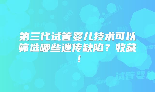 第三代试管婴儿技术可以筛选哪些遗传缺陷？收藏！