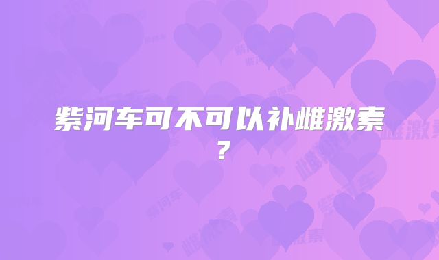 紫河车可不可以补雌激素？