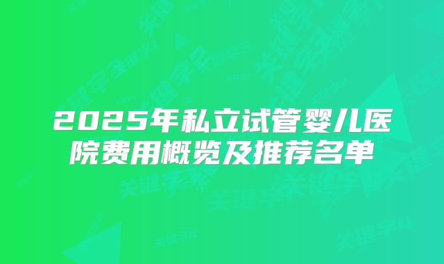 2025年私立试管婴儿医院费用概览及推荐名单