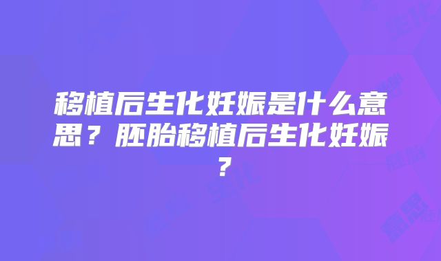 移植后生化妊娠是什么意思?胚胎移植后生化妊娠?