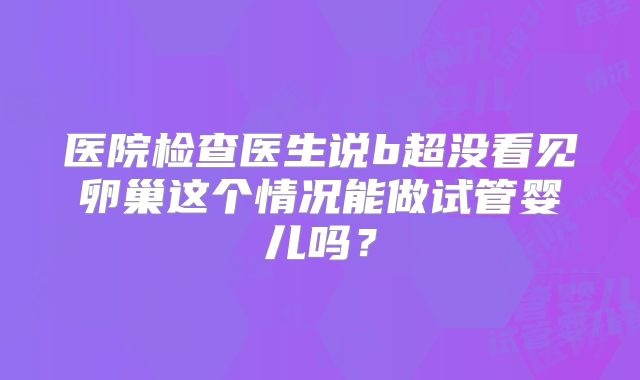 医院检查医生说b超没看见卵巢这个情况能做试管婴儿吗?