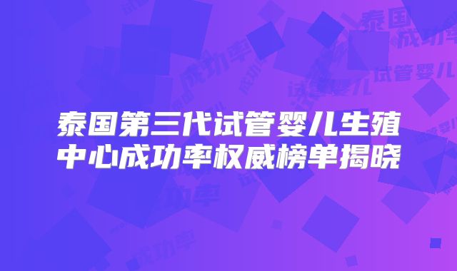 泰国第三代试管婴儿生殖中心成功率权威榜单揭晓