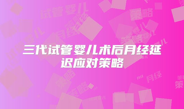 三代试管婴儿术后月经延迟应对策略