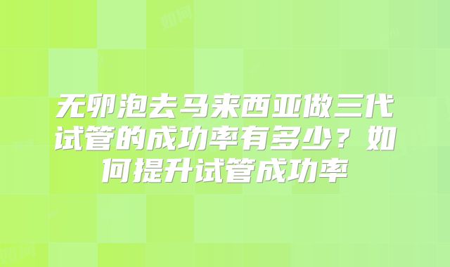 无卵泡去马来西亚做三代试管的成功率有多少？如何提升试管成功率