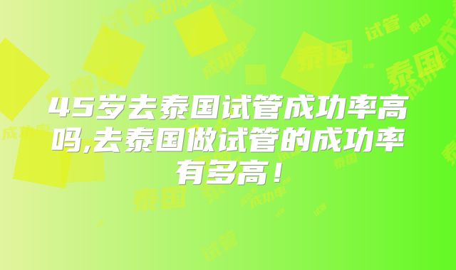 45岁去泰国试管成功率高吗,去泰国做试管的成功率有多高！