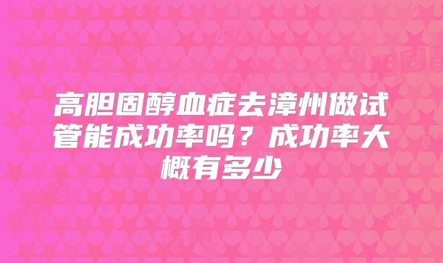 高胆固醇血症去漳州做试管能成功率吗?成功率大概有多少