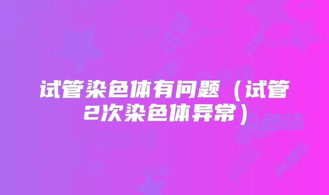 试管染色体有问题(试管2次染色体异常)