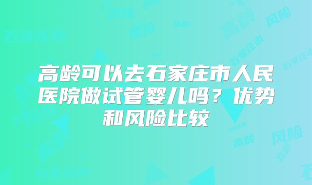 高龄可以去石家庄市人民医院做试管婴儿吗？优势和风险比较