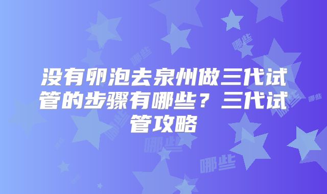 没有卵泡去泉州做三代试管的步骤有哪些？三代试管攻略