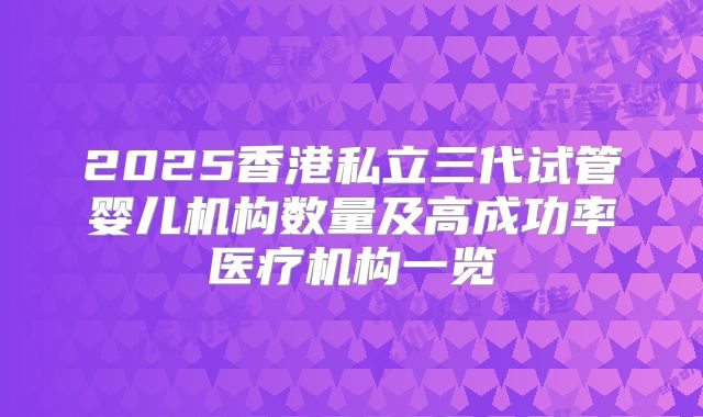 2025香港私立三代试管婴儿机构数量及高成功率医疗机构一览