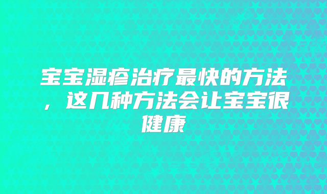 宝宝湿疹治疗最快的方法,这几种方法会让宝宝很健康