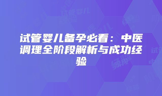 试管婴儿备孕必看：中医调理全阶段解析与成功经验