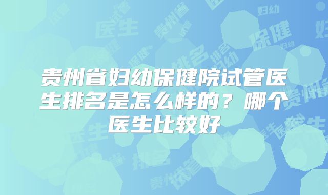贵州省妇幼保健院试管医生排名是怎么样的？哪个医生比较好