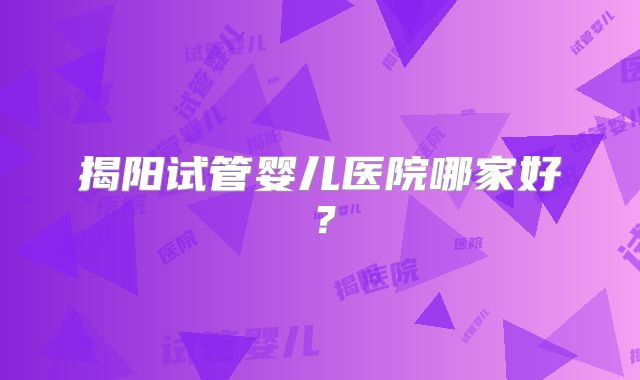 揭阳试管婴儿医院哪家好？