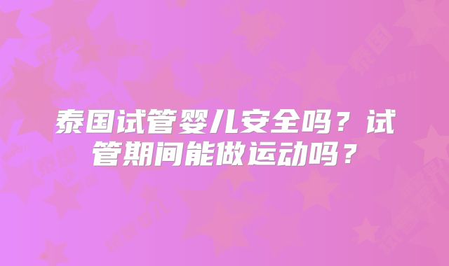 泰国试管婴儿安全吗？试管期间能做运动吗？