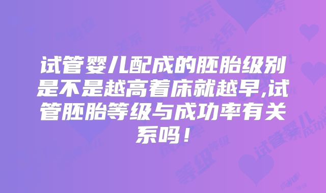 试管婴儿配成的胚胎级别是不是越高着床就越早,试管胚胎等级与成功率有关系吗！