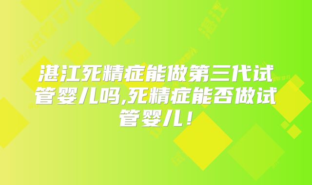 湛江死精症能做第三代试管婴儿吗,死精症能否做试管婴儿！