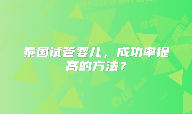 泰国试管婴儿，成功率提高的方法？