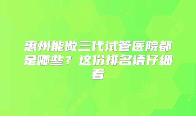 惠州能做三代试管医院都是哪些?这份排名请仔细看