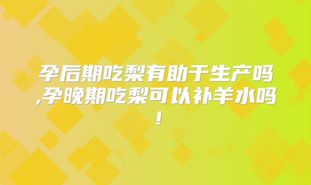 孕后期吃梨有助于生产吗,孕晚期吃梨可以补羊水吗！