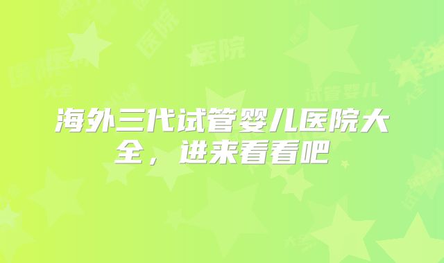 海外三代试管婴儿医院大全,进来看看吧