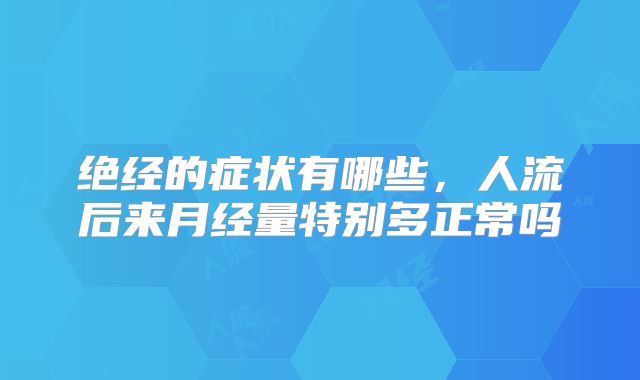 绝经的症状有哪些,人流后来月经量特别多正常吗