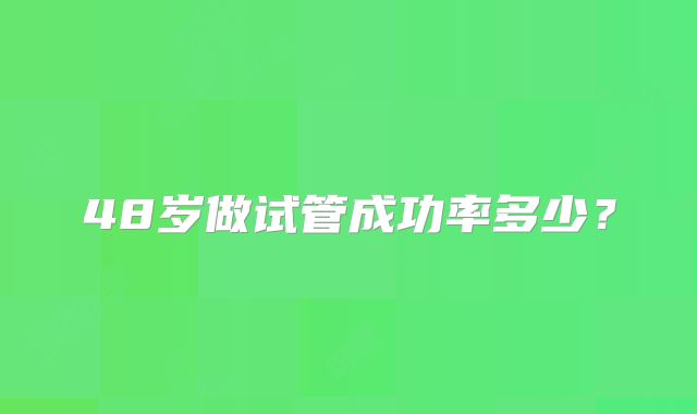 48岁做试管成功率多少？