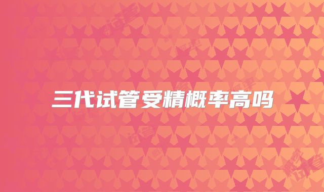 三代试管受精概率高吗