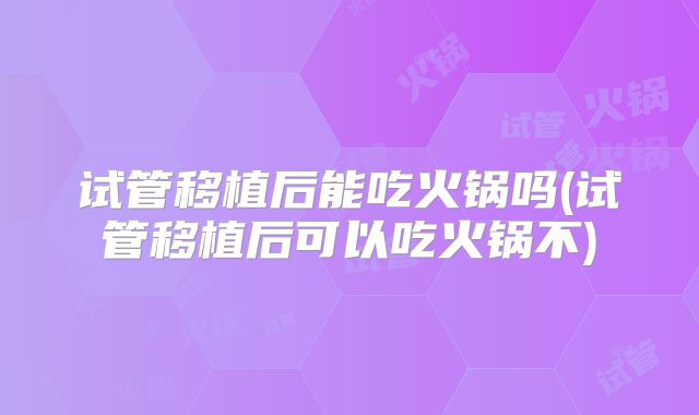 试管移植后能吃火锅吗(试管移植后可以吃火锅不)