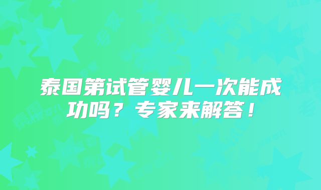 泰国第试管婴儿一次能成功吗?专家来解答!