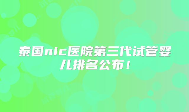 泰国nic医院第三代试管婴儿排名公布！