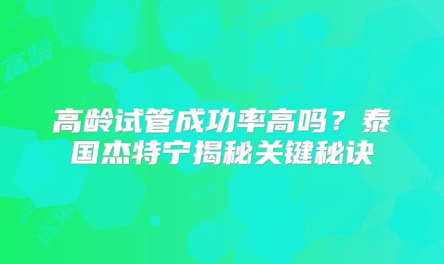高龄试管成功率高吗？泰国杰特宁揭秘关键秘诀