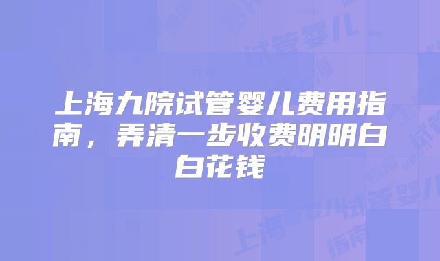 上海九院试管婴儿费用指南,弄清一步收费明明白白花钱