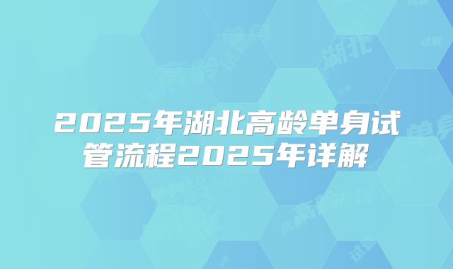 2025年湖北高龄单身试管流程2025年详解